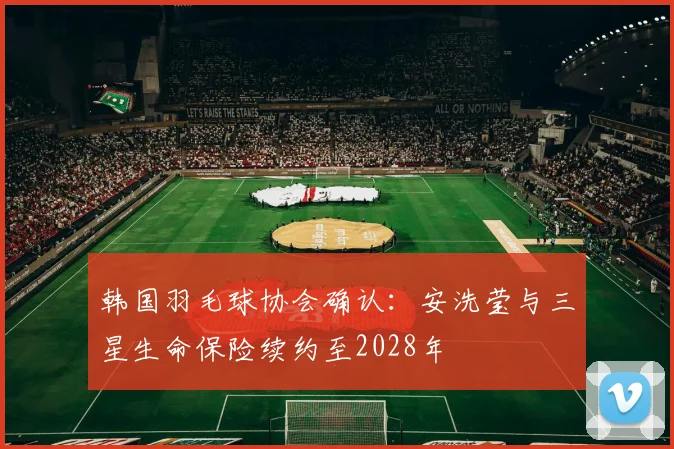 韩国羽毛球协会确认：安洗莹与三星生命保险续约至2028年