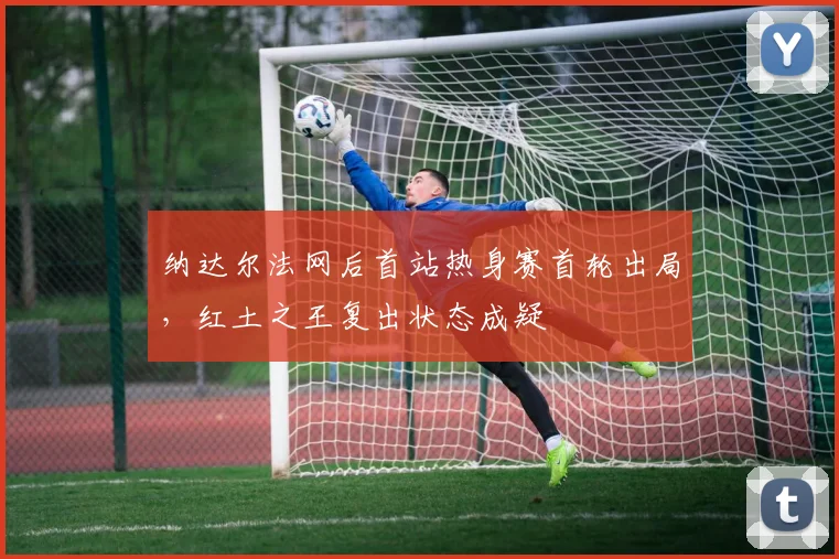 纳达尔法网后首站热身赛首轮出局，红土之王复出状态成疑