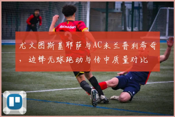 尤文图斯基耶萨与AC米兰普利希奇，边锋无球跑动与传中质量对比
