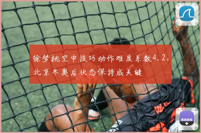 徐梦桃空中技巧动作难度系数4.2，北京冬奥后状态保持成关键