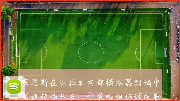 塞恩斯在法拉利内部模拟器测试中圈速超越队友，但策略组仍倾向勒克莱尔