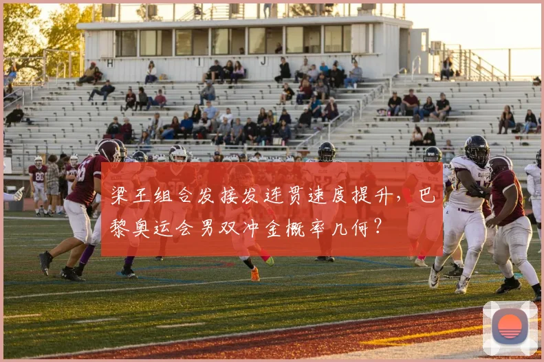 梁王组合发接发连贯速度提升，巴黎奥运会男双冲金概率几何？