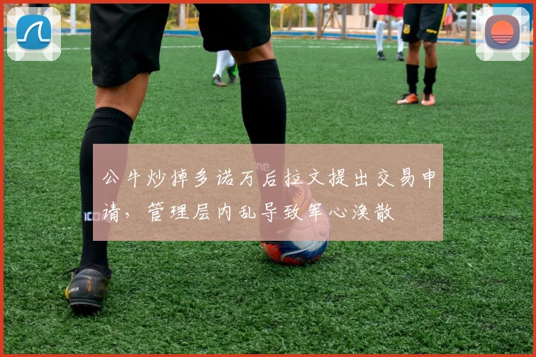公牛炒掉多诺万后拉文提出交易申请，管理层内乱导致军心涣散